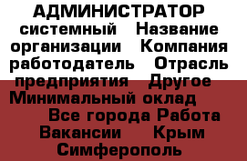 АДМИНИСТРАТОР системный › Название организации ­ Компания-работодатель › Отрасль предприятия ­ Другое › Минимальный оклад ­ 25 000 - Все города Работа » Вакансии   . Крым,Симферополь